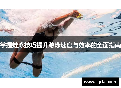 掌握蛙泳技巧提升游泳速度与效率的全面指南
