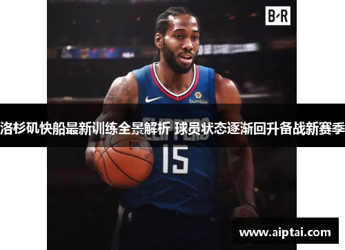 洛杉矶快船最新训练全景解析 球员状态逐渐回升备战新赛季