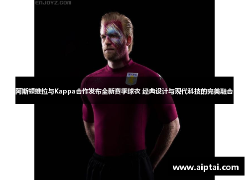 阿斯顿维拉与Kappa合作发布全新赛季球衣 经典设计与现代科技的完美融合